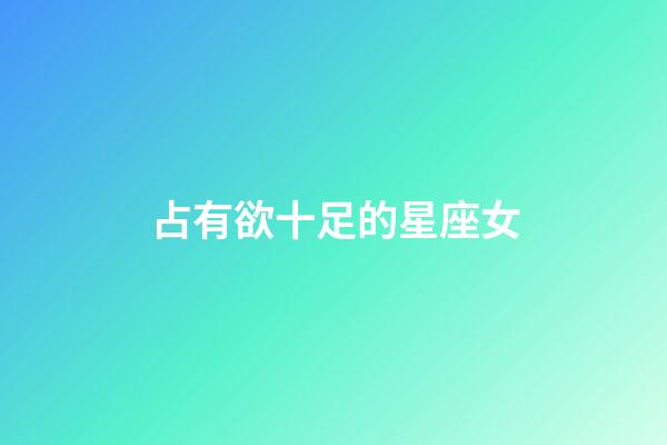 占有欲十足的星座女-第1張-星座運勢-玄機派