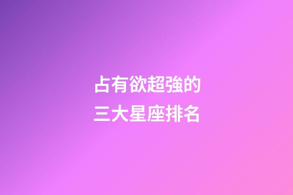 占有欲超強的三大星座排名-第1張-星座運勢-玄機派