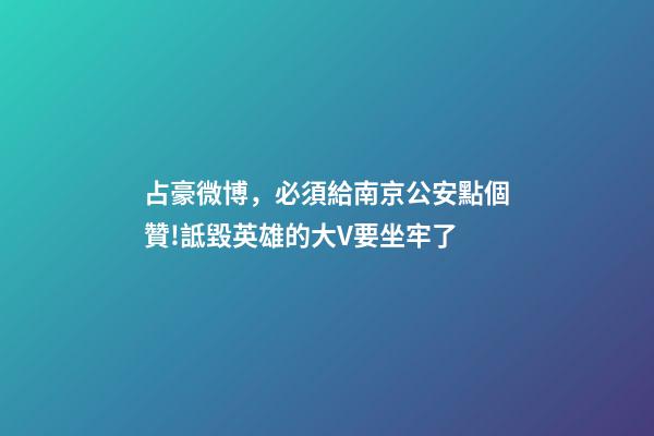占豪微博，必須給南京公安點個贊!詆毀英雄的大V要坐牢了-第1張-觀點-玄機派