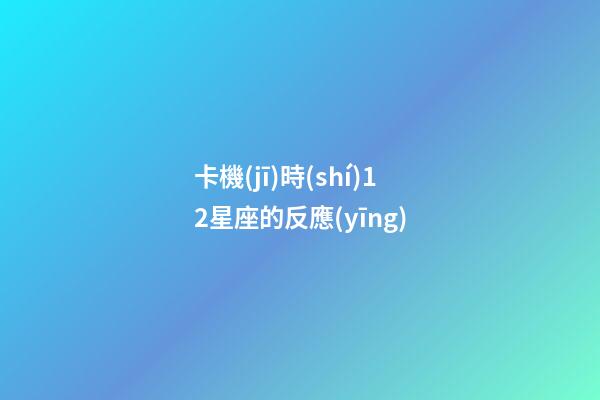 卡機(jī)時(shí)12星座的反應(yīng)-第1張-星座運(yùn)勢-玄機(jī)派