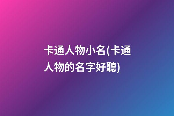 卡通人物小名(卡通人物的名字好聽)