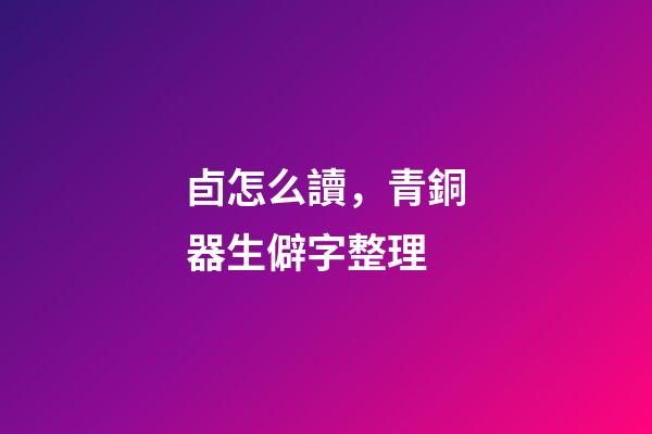 卣怎么讀，青銅器生僻字整理-第1張-觀點-玄機派
