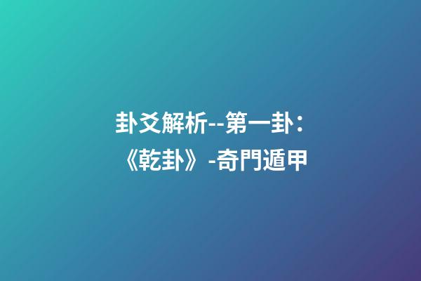 卦爻解析--第一卦：《乾卦》-奇門遁甲