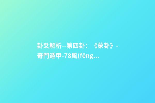 卦爻解析--第四卦：《蒙卦》-奇門遁甲-78風(fēng)水網(wǎng)-家居風(fēng)水、辦公風(fēng)水、公司風(fēng)水、婚姻風(fēng)水、樓盤風(fēng)水、裝修風(fēng)水、起名改名等綜合風(fēng)水知識(shí)!