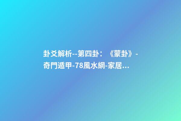 卦爻解析--第四卦：《蒙卦》-奇門遁甲-78風水網-家居風水、辦公風水、公司風水、婚姻風水、樓盤風水、裝修風水、起名改名等綜合風水知識!