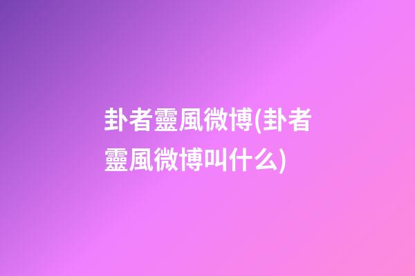 卦者靈風微博(卦者靈風微博叫什么)