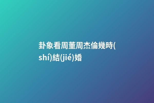 卦象看周董周杰倫幾時(shí)結(jié)婚