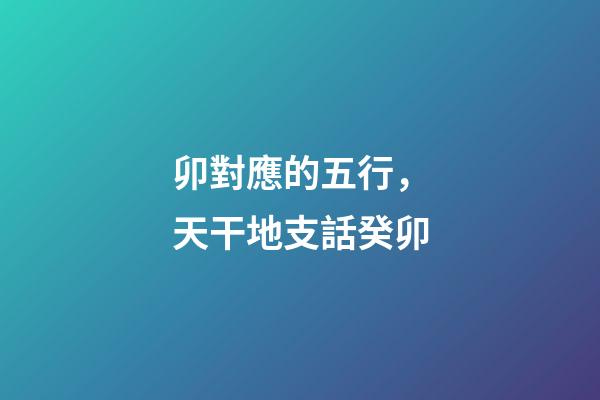 卯對應的五行，天干地支話癸卯-第1張-觀點-玄機派