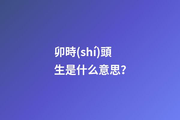 卯時(shí)頭生是什么意思？