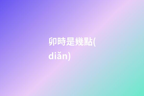 卯時是幾點(diǎn)（卯時幾點(diǎn)幾分最好）-第1張-星座運(yùn)勢-玄機(jī)派