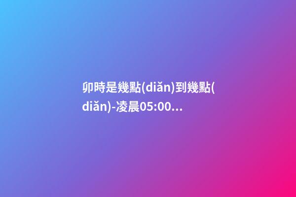 卯時是幾點(diǎn)到幾點(diǎn)-凌晨05:00到早上07:00