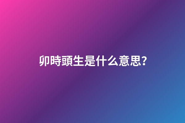 卯時頭生是什么意思？