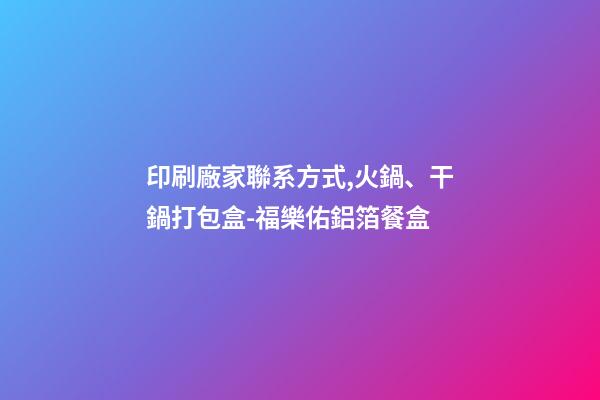 印刷廠家聯系方式,火鍋、干鍋打包盒-福樂佑鋁箔餐盒-第1張-觀點-玄機派