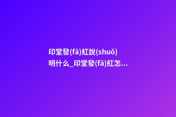 印堂發(fā)紅說(shuō)明什么_印堂發(fā)紅怎么辦
