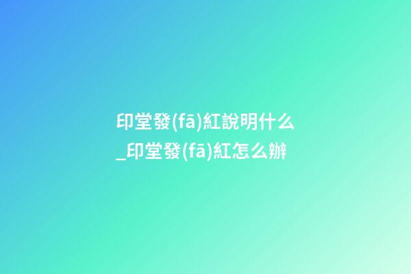 印堂發(fā)紅說明什么_印堂發(fā)紅怎么辦