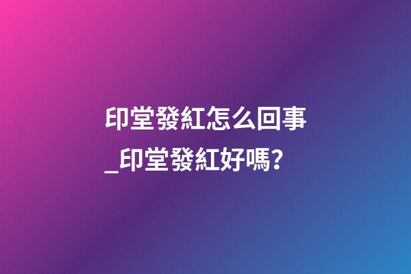 印堂發紅怎么回事_印堂發紅好嗎？
