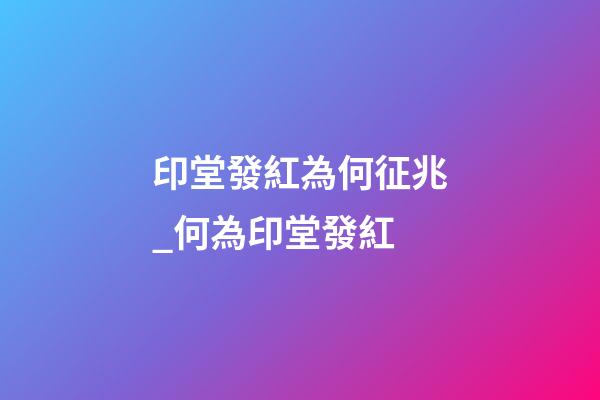 印堂發紅為何征兆_何為印堂發紅