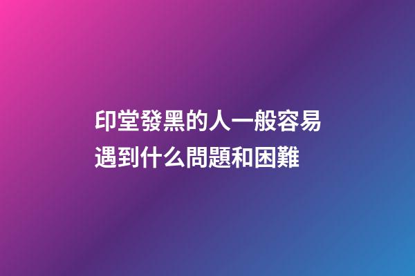 印堂發黑的人一般容易遇到什么問題和困難