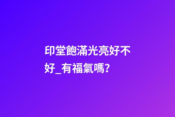印堂飽滿光亮好不好_有福氣嗎？