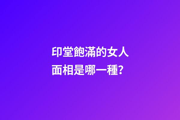 印堂飽滿的女人面相是哪一種？