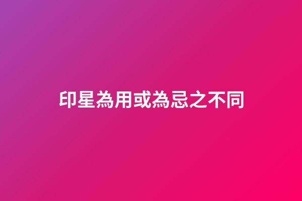 印星為用或為忌之不同