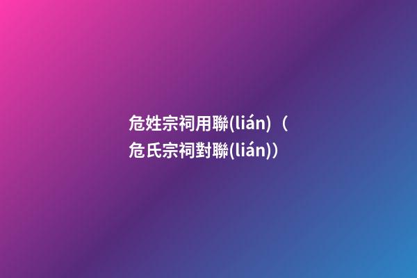 危姓宗祠用聯(lián)（危氏宗祠對聯(lián)）