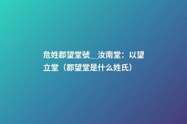 危姓郡望堂號＿汝南堂：以望立堂（郡望堂是什么姓氏）