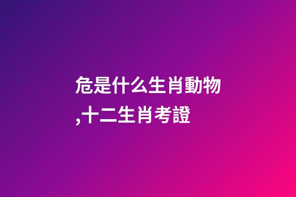 危是什么生肖動物,十二生肖考證(3)-第1張-觀點-玄機派