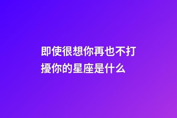 即使很想你再也不打擾你的星座是什么-第1張-星座運勢-玄機派