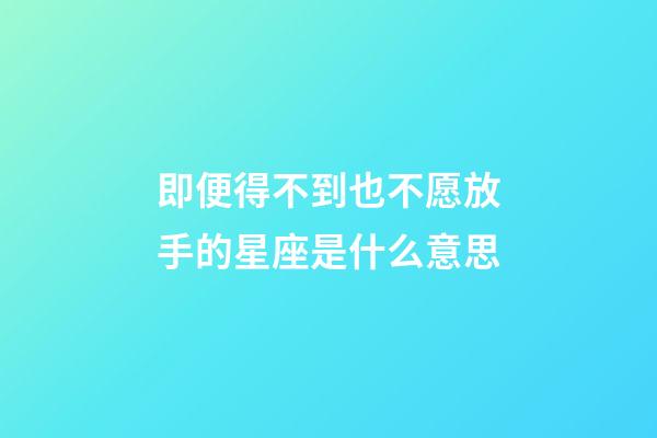 即便得不到也不愿放手的星座是什么意思-第1張-星座運勢-玄機派