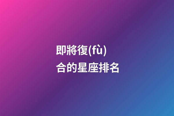即將復(fù)合的星座排名-第1張-星座運勢-玄機派