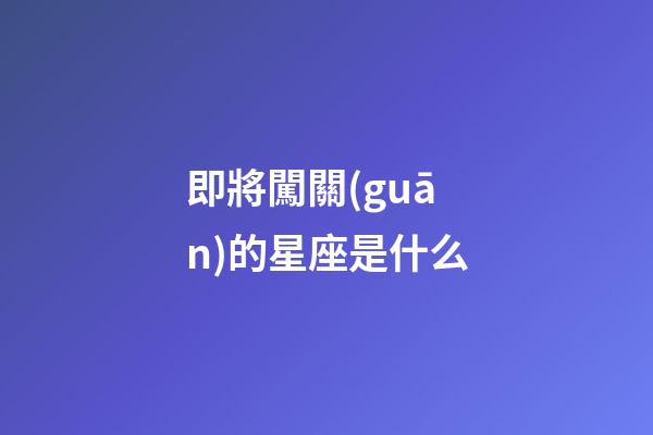 即將闖關(guān)的星座是什么-第1張-星座運(yùn)勢-玄機(jī)派