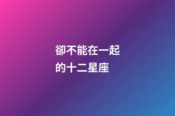 卻不能在一起的十二星座-第1張-星座運勢-玄機派