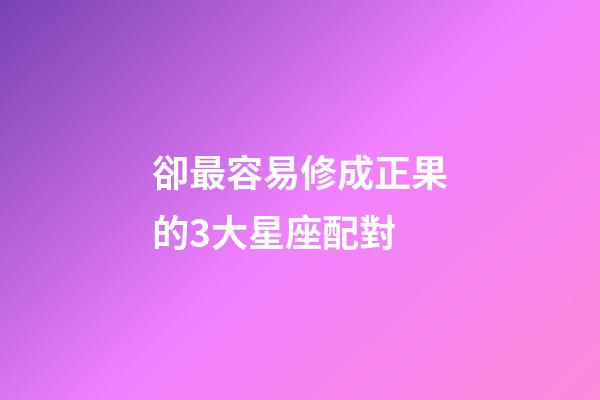 卻最容易修成正果的3大星座配對-第1張-星座運勢-玄機派