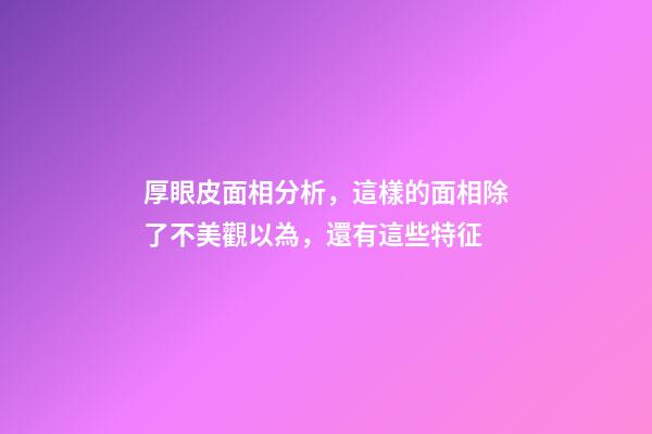 厚眼皮面相分析，這樣的面相除了不美觀以為，還有這些特征