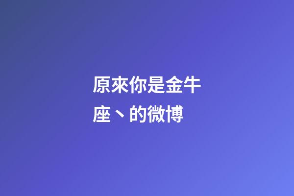 原來你是金牛座丶的微博-第1張-星座運勢-玄機派