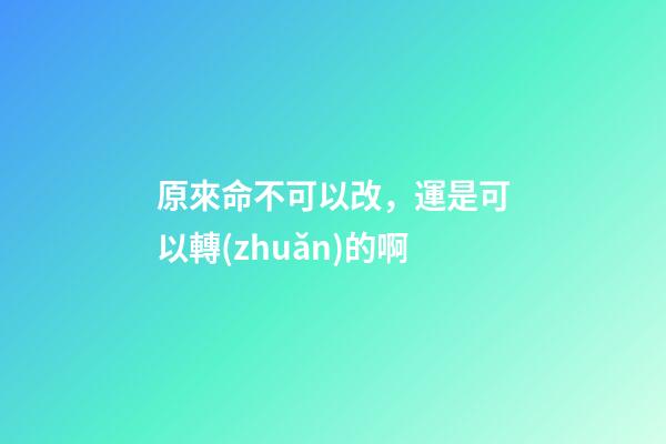 原來命不可以改，運是可以轉(zhuǎn)的啊