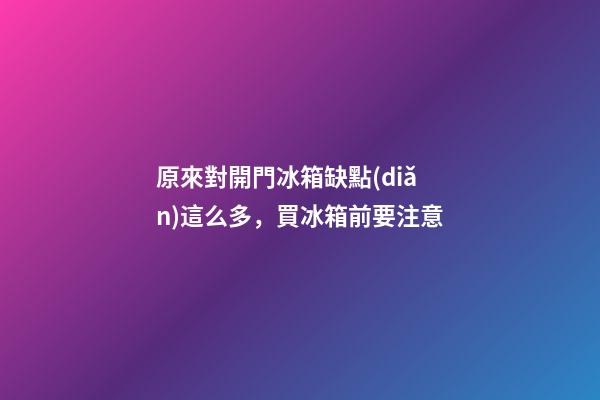 原來對開門冰箱缺點(diǎn)這么多，買冰箱前要注意