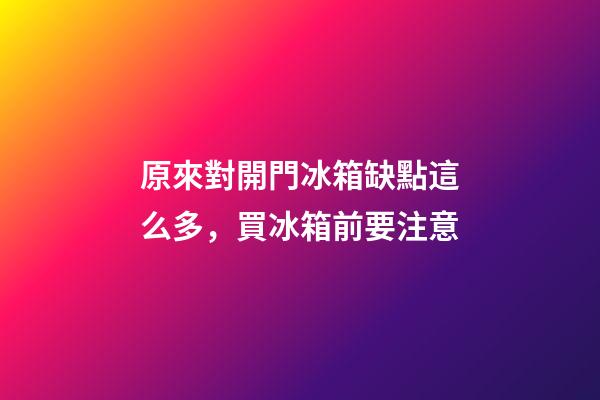 原來對開門冰箱缺點這么多，買冰箱前要注意