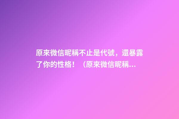 原來微信昵稱不止是代號，還暴露了你的性格！（原來微信昵稱不止是代號,還暴露了你的性格特點(diǎn)）