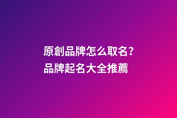 原創品牌怎么取名？品牌起名大全推薦-第1張-商標起名-玄機派