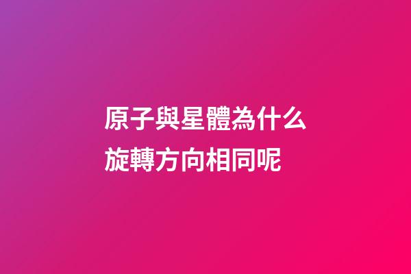 原子與星體為什么旋轉方向相同呢-第1張-星座運勢-玄機派