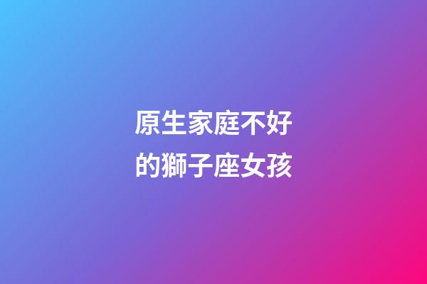 原生家庭不好的獅子座女孩-第1張-星座運勢-玄機派