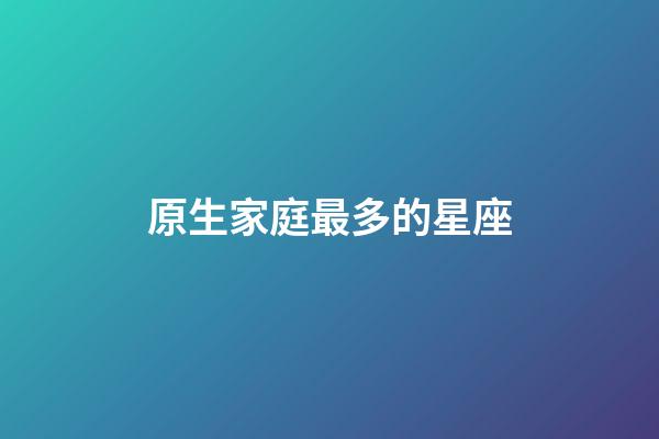 原生家庭最多的星座-第1張-星座運勢-玄機派