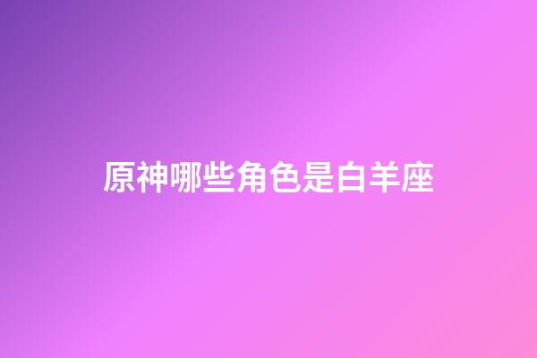 原神哪些角色是白羊座-第1張-星座運勢-玄機派