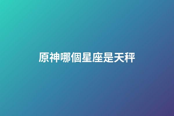 原神哪個星座是天秤-第1張-星座運勢-玄機派