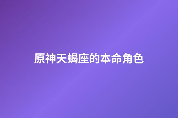 原神天蝎座的本命角色-第1張-星座運(yùn)勢-玄機(jī)派