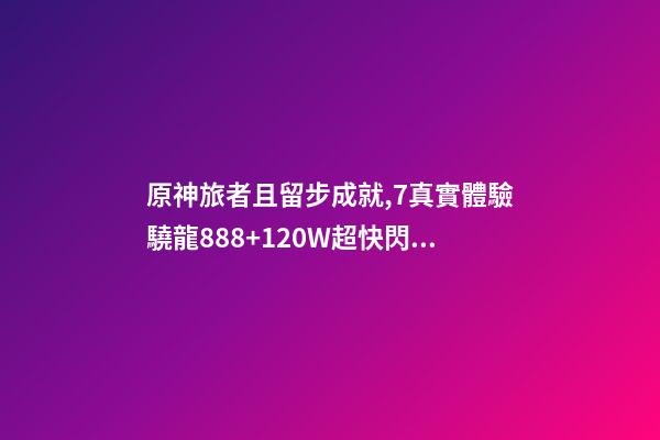 原神旅者且留步成就,7真實體驗驍龍888+120W超快閃充-第1張-觀點-玄機(jī)派