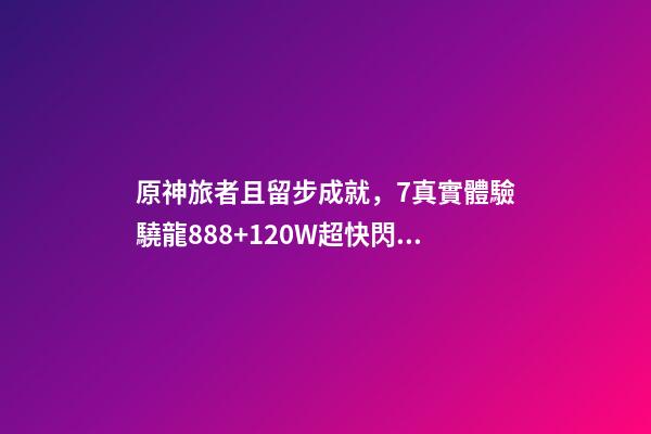 原神旅者且留步成就，7真實體驗驍龍888+120W超快閃充-第1張-觀點-玄機(jī)派