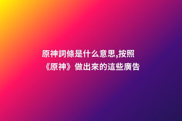 原神詞條是什么意思,按照《原神》做出來的這些廣告-第1張-觀點-玄機派